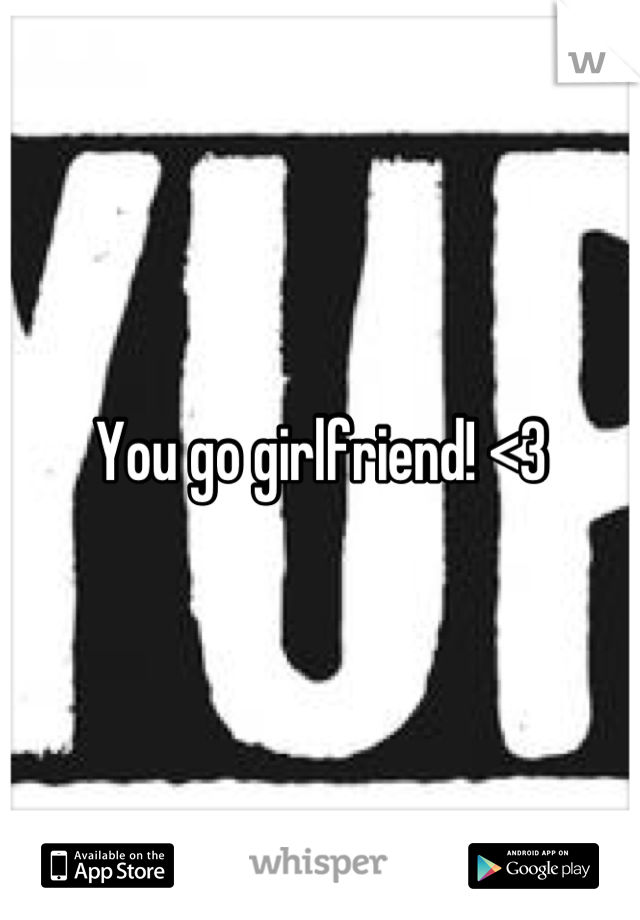 You go girlfriend! <3