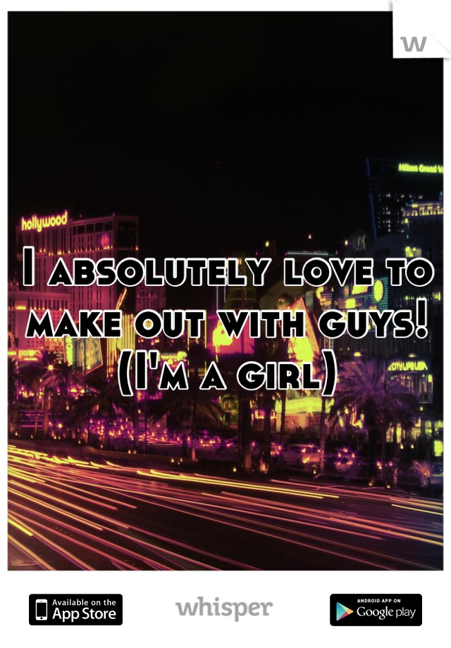 I absolutely love to make out with guys! (I'm a girl)