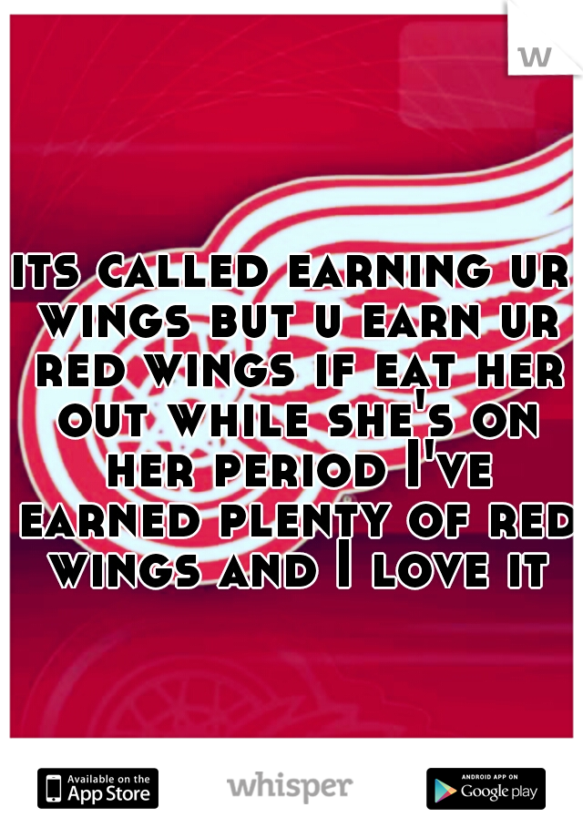 its called earning ur wings but u earn ur red wings if eat her out while she's on her period I've earned plenty of red wings and I love it