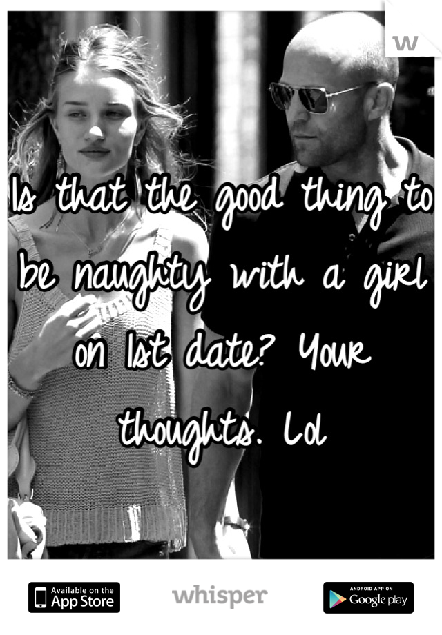 Is that the good thing to be naughty with a girl on 1st date? Your thoughts. Lol
