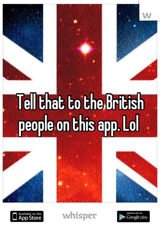 Tell that to the British people on this app. Lol 