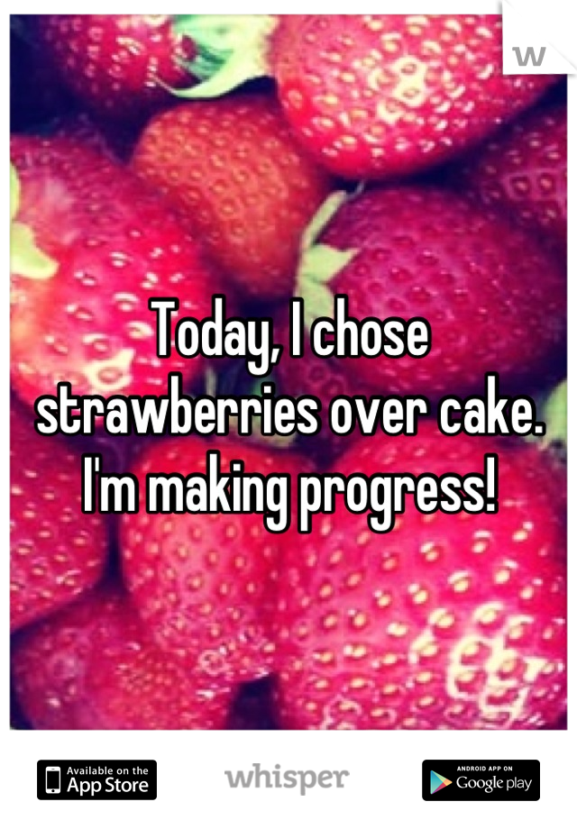 Today, I chose strawberries over cake. I'm making progress!