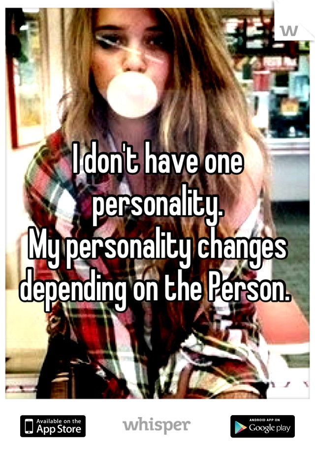 I don't have one personality.
My personality changes depending on the Person. 