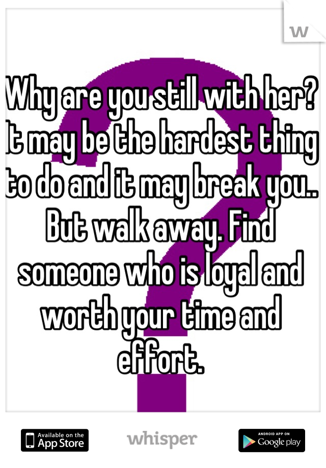 Why are you still with her?
It may be the hardest thing to do and it may break you.. But walk away. Find someone who is loyal and worth your time and effort.