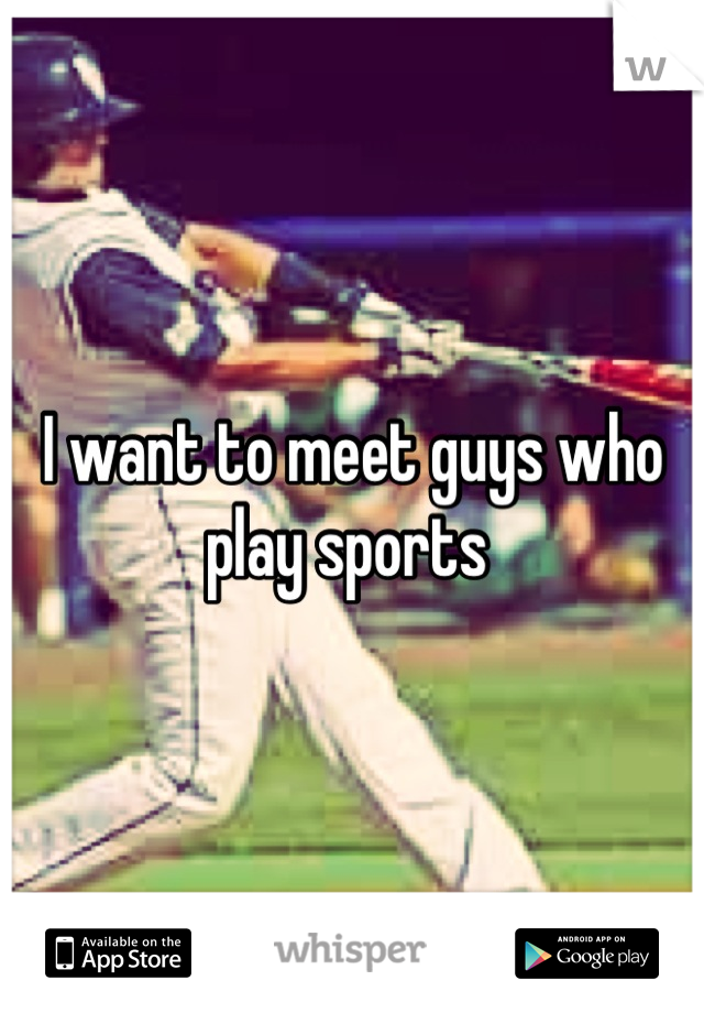 I want to meet guys who play sports 