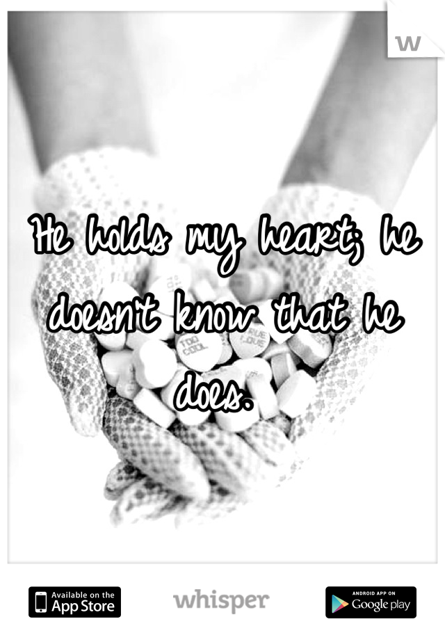 He holds my heart; he doesn't know that he does. 