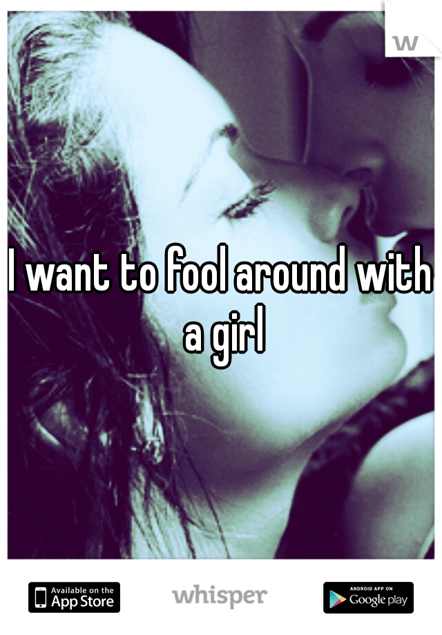 I want to fool around with a girl