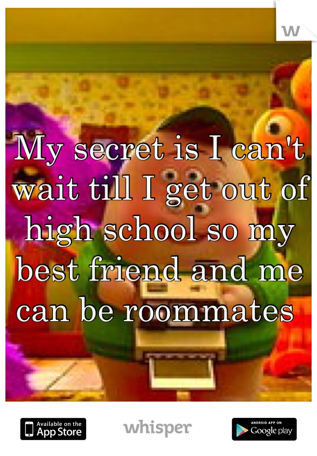 My secret is I can't wait till I get out of high school so my best friend and me can be roommates 