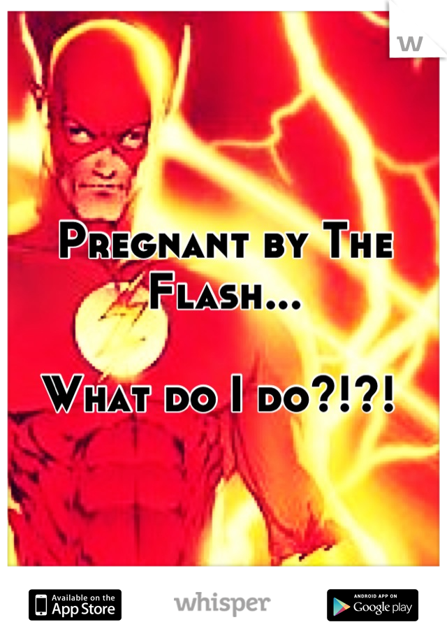 Pregnant by The Flash...

What do I do?!?! 