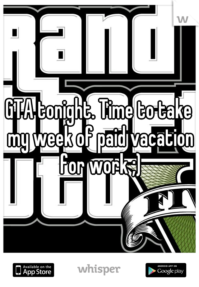 GTA tonight. Time to take my week of paid vacation for work ;)