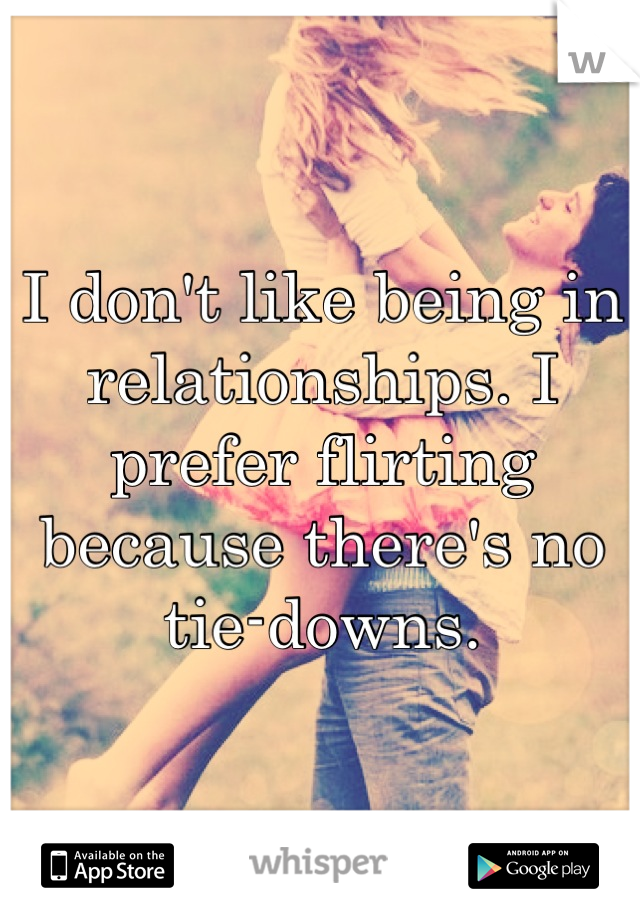 I don't like being in relationships. I prefer flirting because there's no tie-downs.