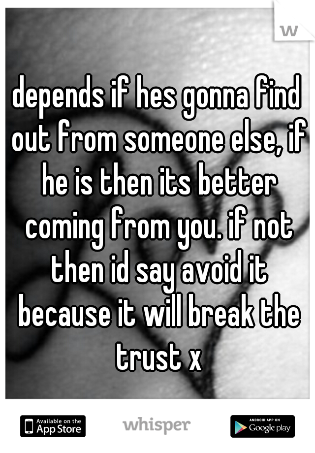 depends if hes gonna find out from someone else, if he is then its better coming from you. if not then id say avoid it because it will break the trust x