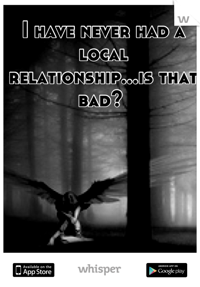 I have never had a local relationship...is that bad? 