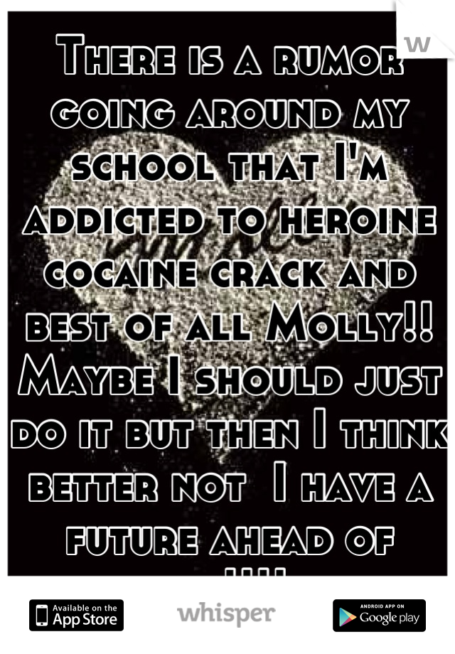 There is a rumor going around my school that I'm addicted to heroine cocaine crack and best of all Molly!! Maybe I should just do it but then I think better not  I have a future ahead of me!!!!