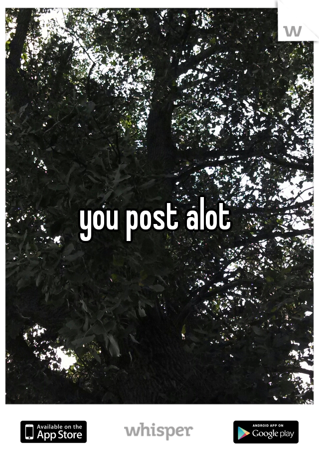 you post alot 