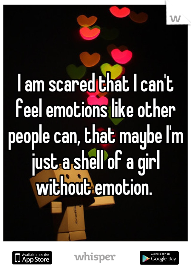 I am scared that I can't feel emotions like other people can, that maybe I'm just a shell of a girl without emotion. 
