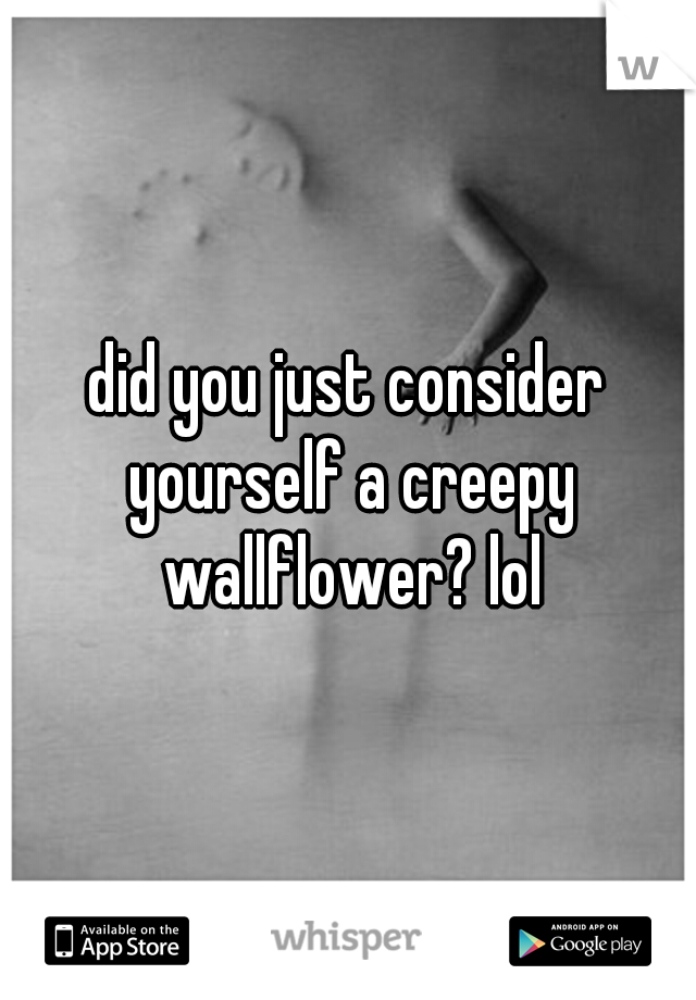did you just consider yourself a creepy wallflower? lol