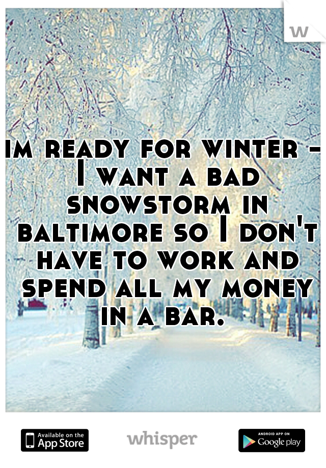 im ready for winter - I want a bad snowstorm in baltimore so I don't have to work and spend all my money in a bar. 