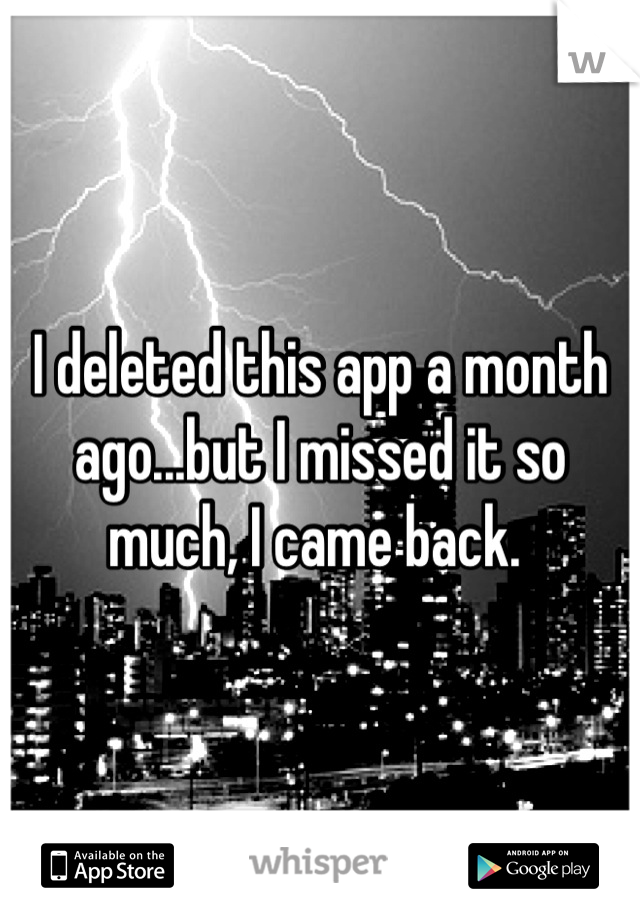 I deleted this app a month ago...but I missed it so much, I came back. 