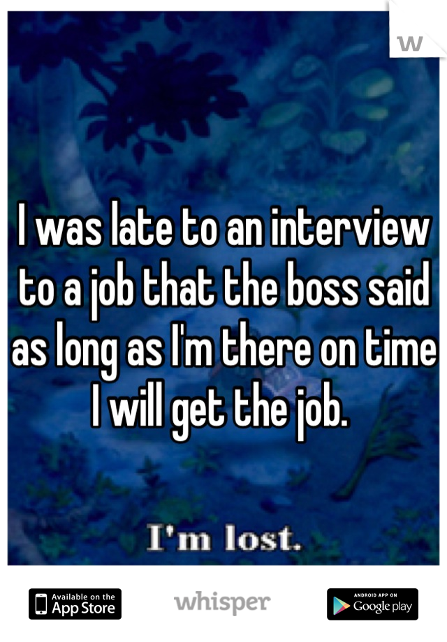 I was late to an interview to a job that the boss said as long as I'm there on time I will get the job. 
