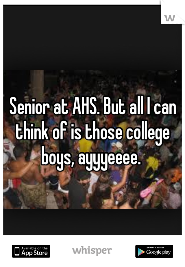 Senior at AHS. But all I can think of is those college boys, ayyyeeee. 