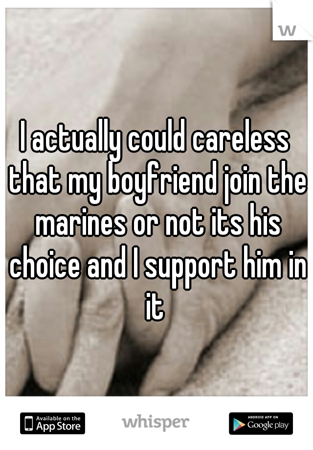 I actually could careless that my boyfriend join the marines or not its his choice and I support him in it 