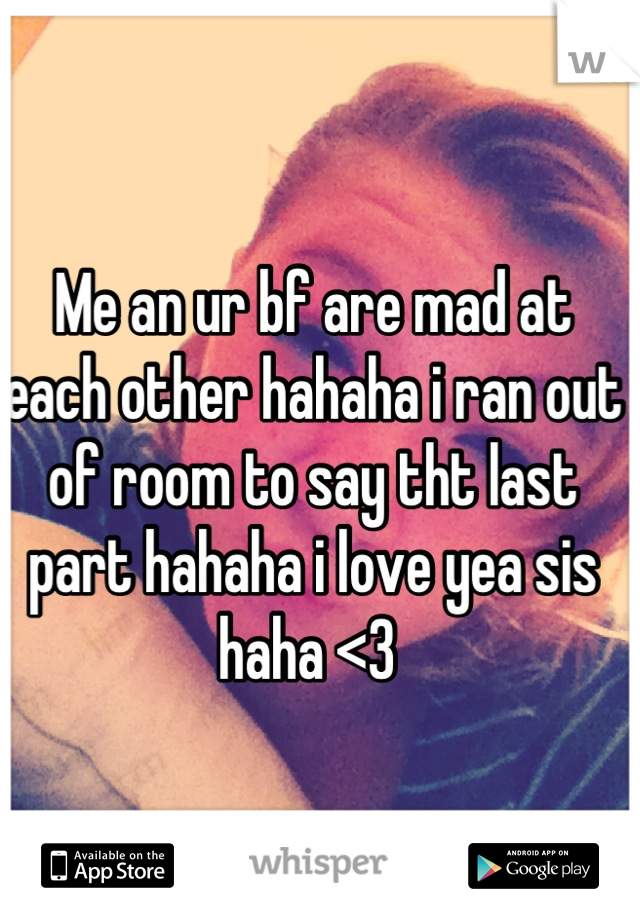 Me an ur bf are mad at each other hahaha i ran out of room to say tht last part hahaha i love yea sis haha <3 