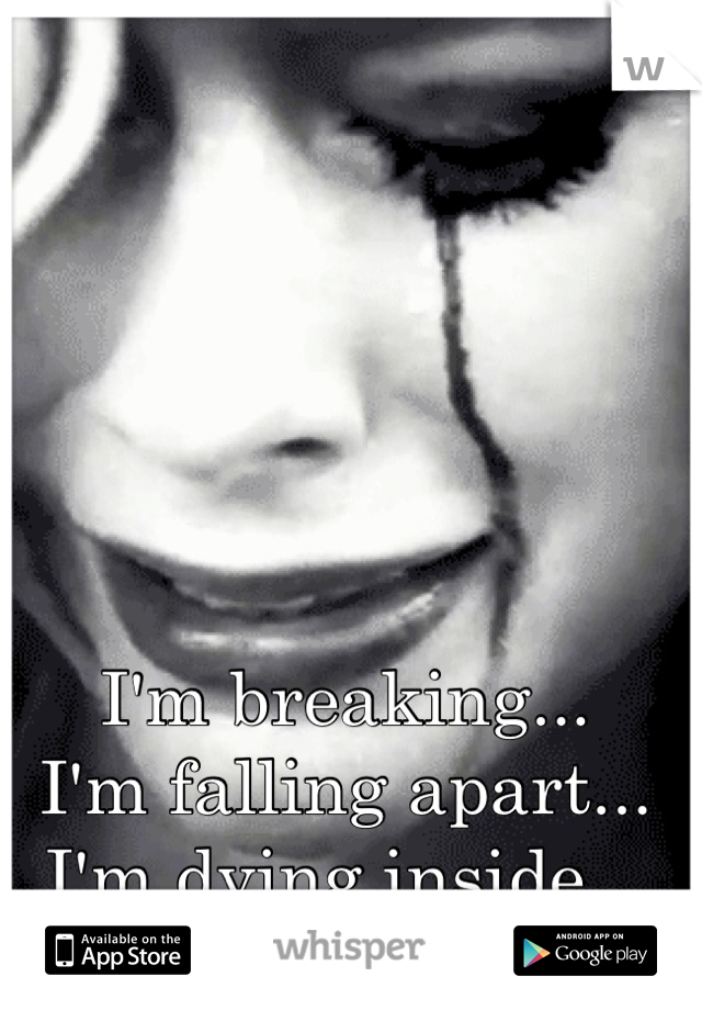 I'm breaking... 
I'm falling apart... 
I'm dying inside...