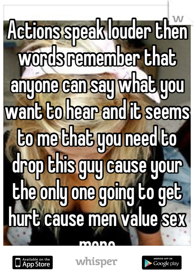 Actions speak louder then words remember that anyone can say what you want to hear and it seems to me that you need to drop this guy cause your the only one going to get hurt cause men value sex more