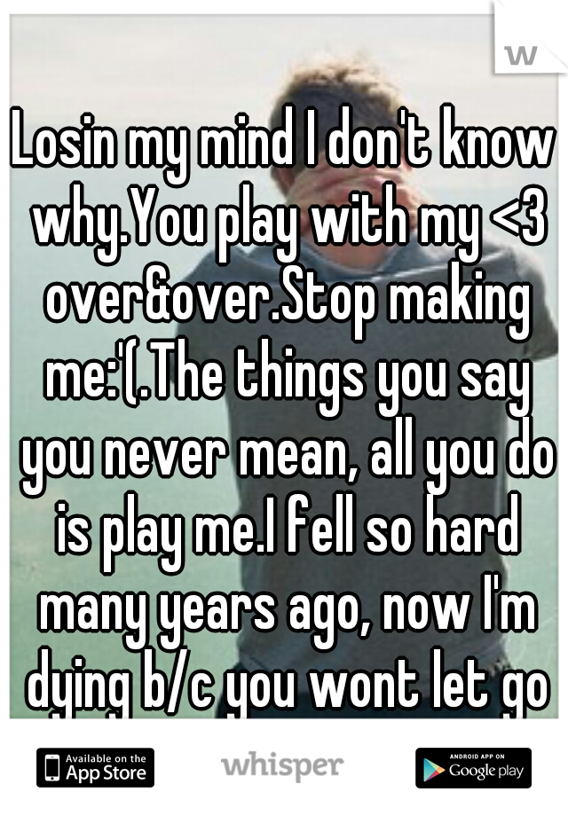 Losin my mind I don't know why.You play with my <3 over&over.Stop making me:'(.The things you say you never mean, all you do is play me.I fell so hard many years ago, now I'm dying b/c you wont let go