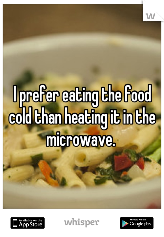 I prefer eating the food cold than heating it in the microwave. 