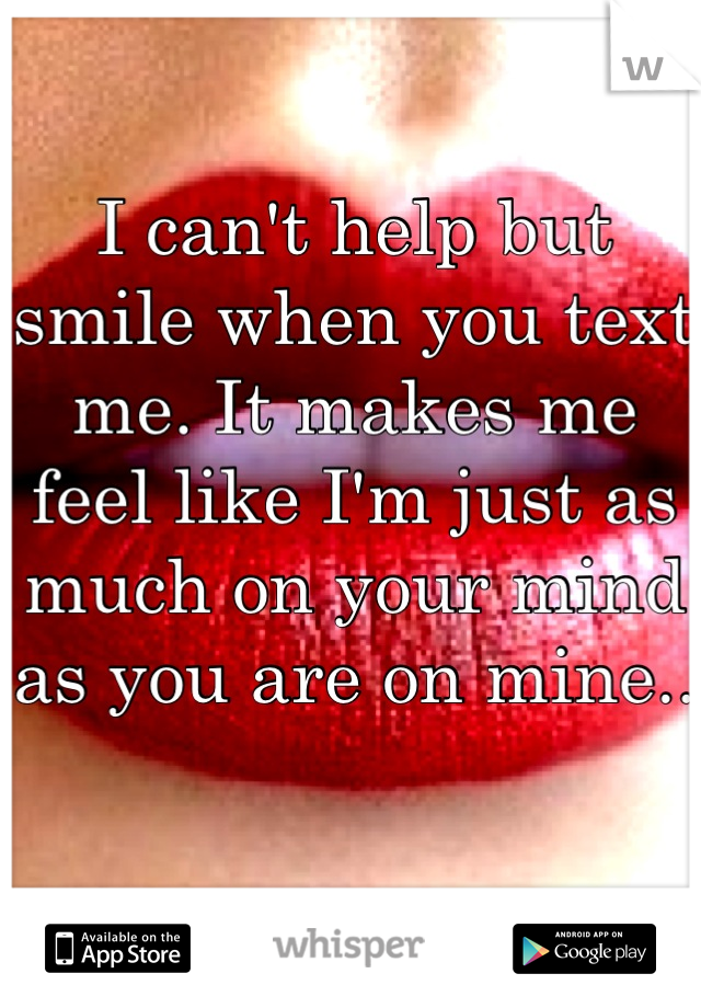 I can't help but smile when you text me. It makes me feel like I'm just as much on your mind as you are on mine.. 
