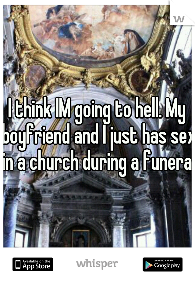 I think IM going to hell. My boyfriend and I just has sex in a church during a funeral.