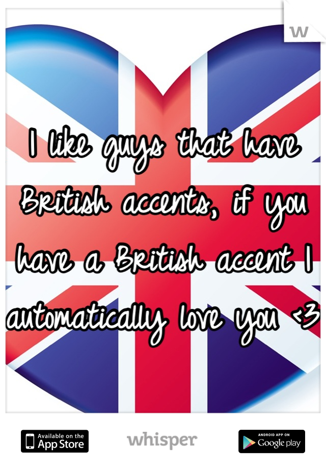 I like guys that have British accents, if you have a British accent I automatically love you <3