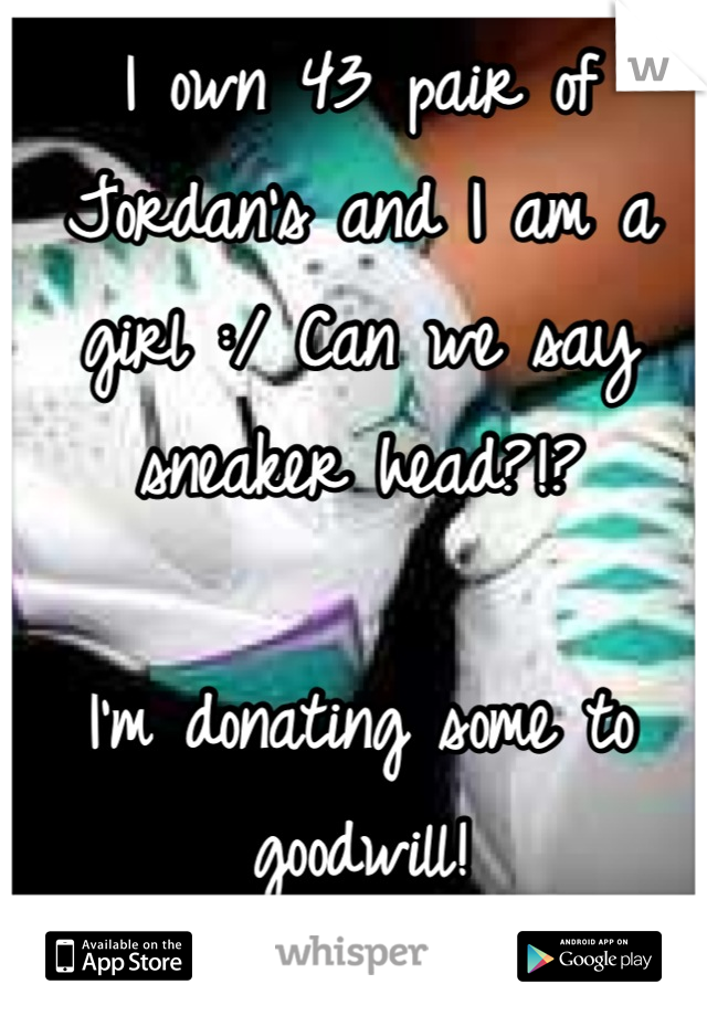 I own 43 pair of Jordan's and I am a girl :/ Can we say sneaker head?!? 

I'm donating some to goodwill!