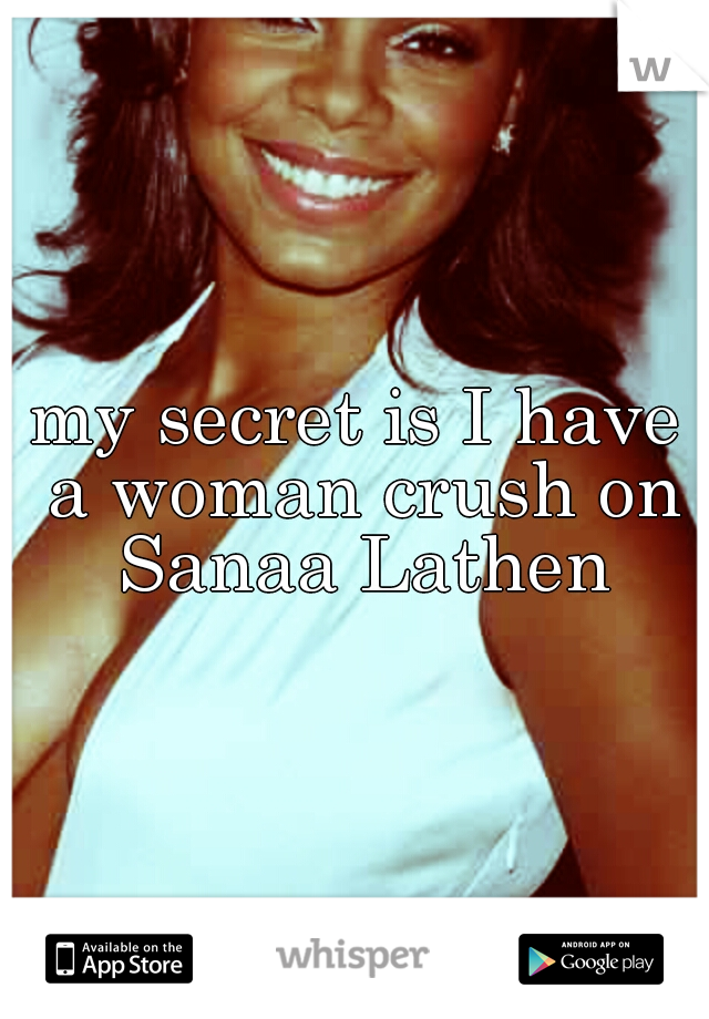 my secret is I have a woman crush on Sanaa Lathen