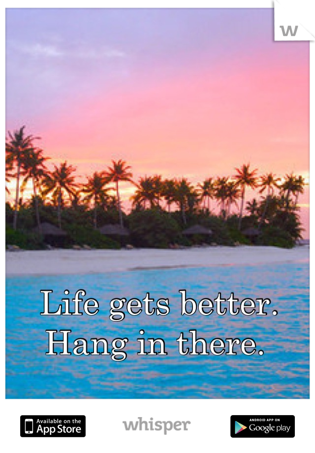 Life gets better.  Hang in there. 