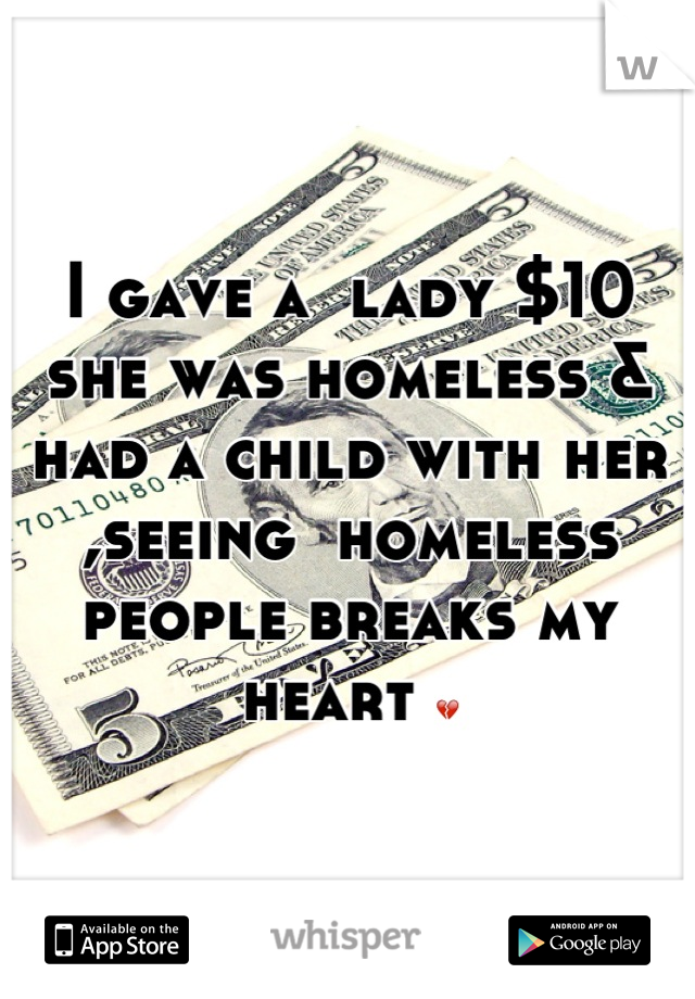 I gave a  lady $10 she was homeless & had a child with her ,seeing  homeless people breaks my heart 💔