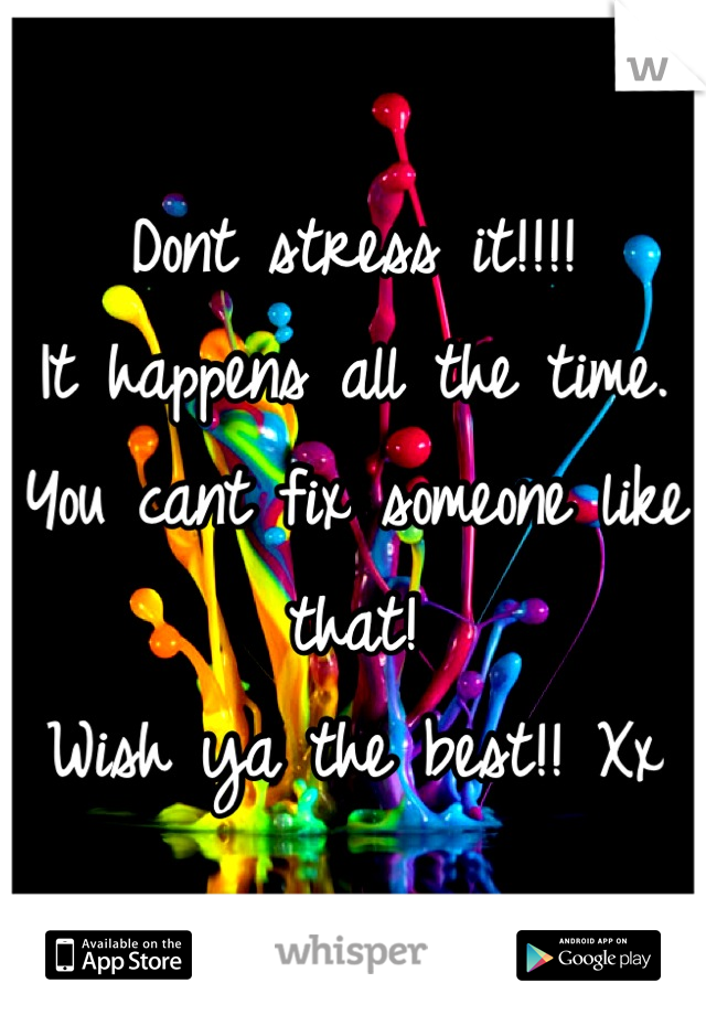Dont stress it!!!! 
It happens all the time. 
You cant fix someone like that! 
Wish ya the best!! Xx