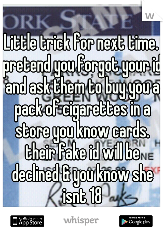 Little trick for next time. pretend you forgot your id and ask them to buy you a pack of cigarettes in a store you know cards. their fake id will be declined & you know she isnt 18