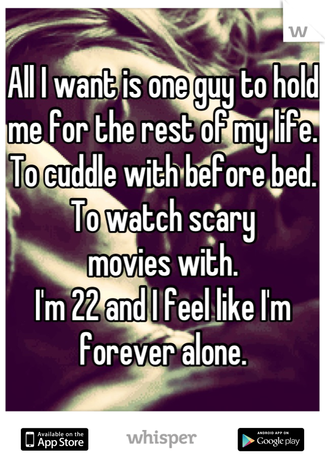 All I want is one guy to hold 
me for the rest of my life.
To cuddle with before bed.
To watch scary 
movies with.
I'm 22 and I feel like I'm 
forever alone.