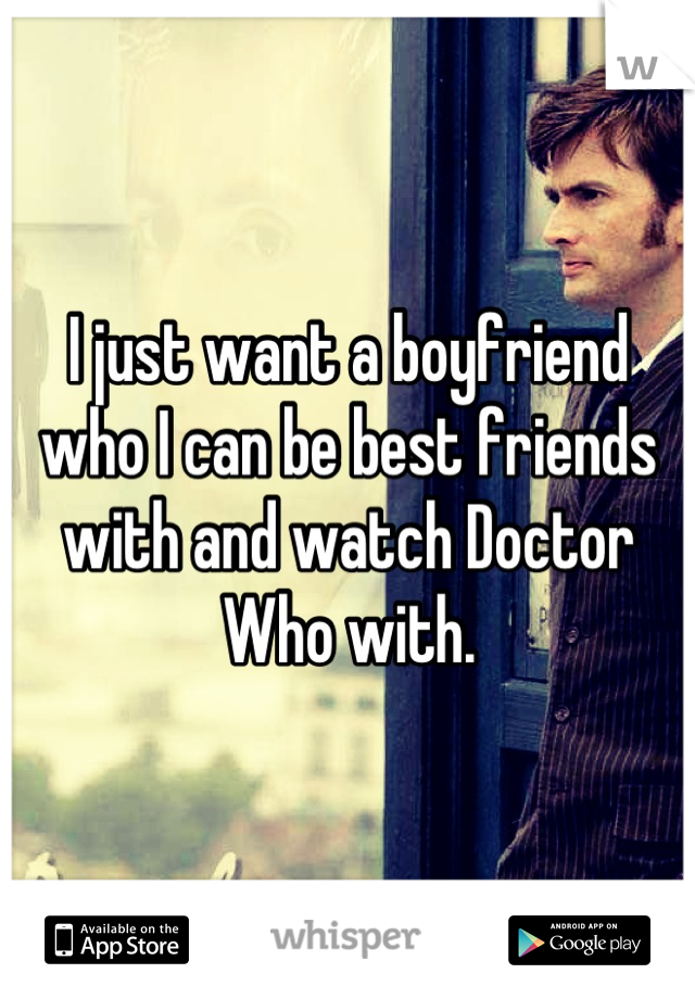 I just want a boyfriend who I can be best friends with and watch Doctor Who with.