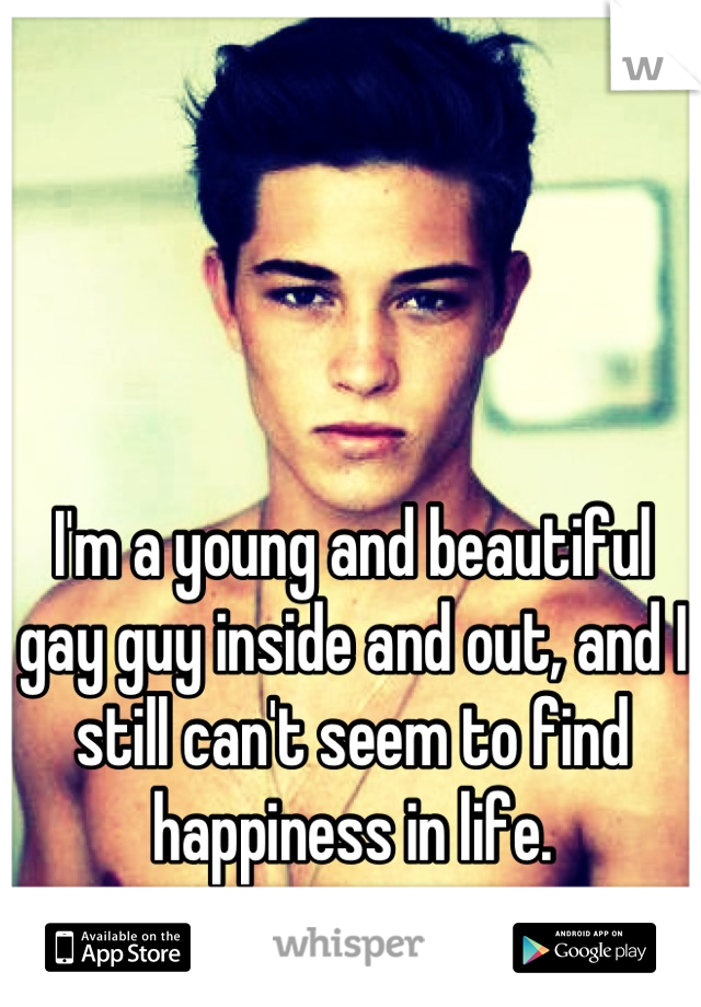 I'm a young and beautiful gay guy inside and out, and I still can't seem to find happiness in life.