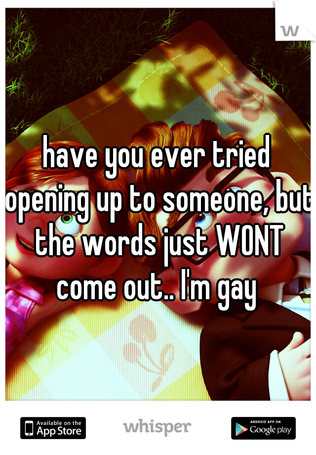 have you ever tried opening up to someone, but the words just WONT come out.. I'm gay 