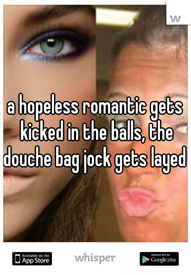 a hopeless romantic gets kicked in the balls, the douche bag jock gets layed 