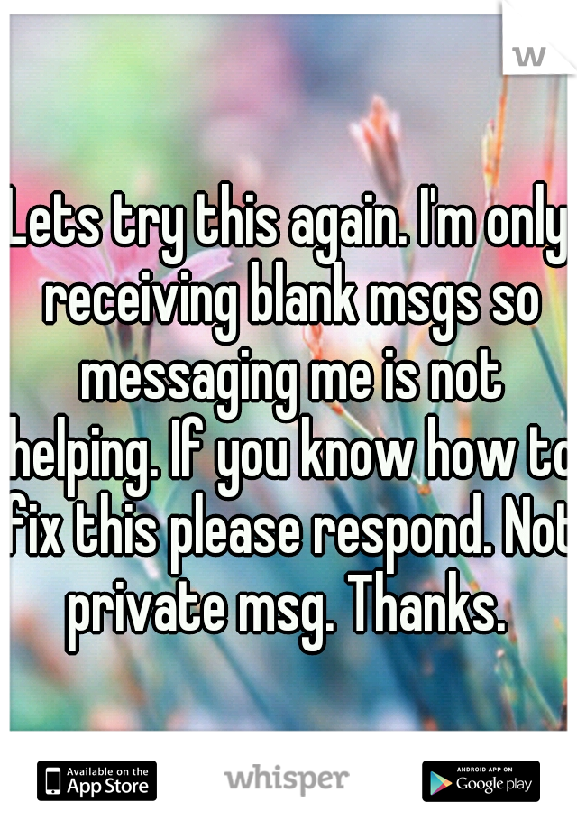 Lets try this again. I'm only receiving blank msgs so messaging me is not helping. If you know how to fix this please respond. Not private msg. Thanks. 