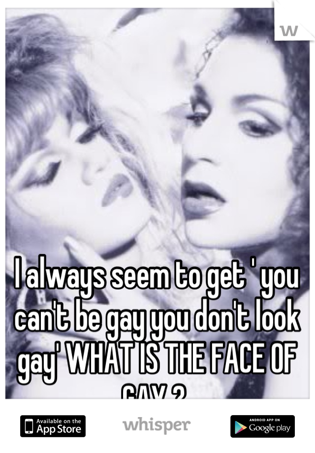I always seem to get ' you can't be gay you don't look gay' WHAT IS THE FACE OF GAY ? 