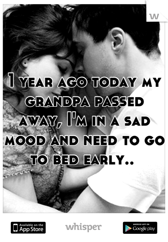1 year ago today my grandpa passed away, I'm in a sad mood and need to go to bed early.. 