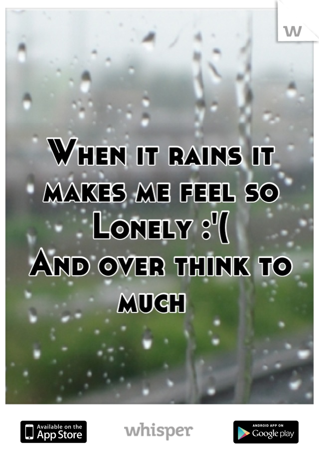 When it rains it makes me feel so Lonely :'( 
And over think to much  