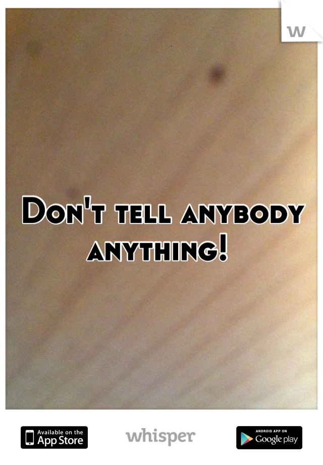 Don't tell anybody anything! 